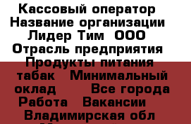 Кассовый оператор › Название организации ­ Лидер Тим, ООО › Отрасль предприятия ­ Продукты питания, табак › Минимальный оклад ­ 1 - Все города Работа » Вакансии   . Владимирская обл.,Муромский р-н